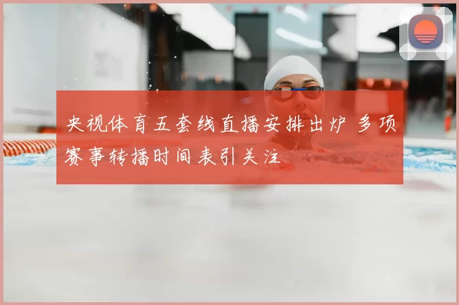 央视体育五套线直播安排出炉 多项赛事转播时间表引关注