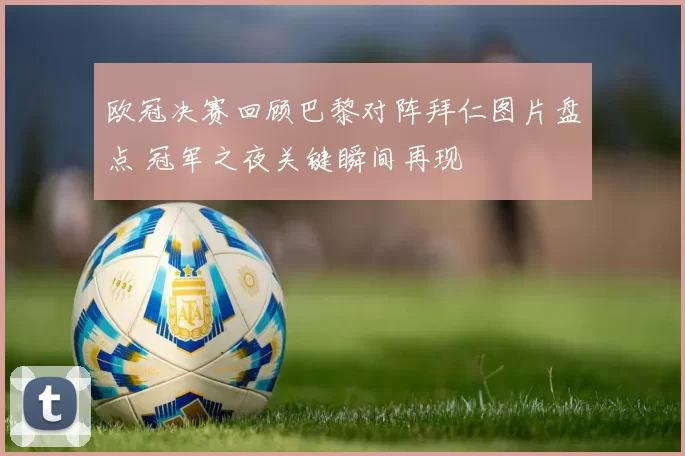 欧冠决赛回顾巴黎对阵拜仁图片盘点 冠军之夜关键瞬间再现