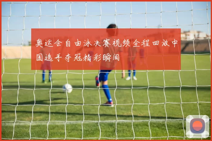 奥运会自由泳决赛视频全程回放中国选手夺冠精彩瞬间