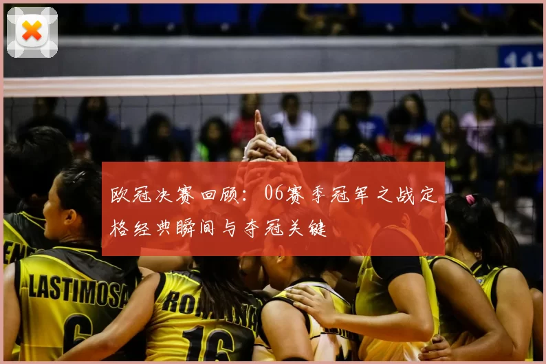 欧冠决赛回顾：06赛季冠军之战定格经典瞬间与夺冠关键