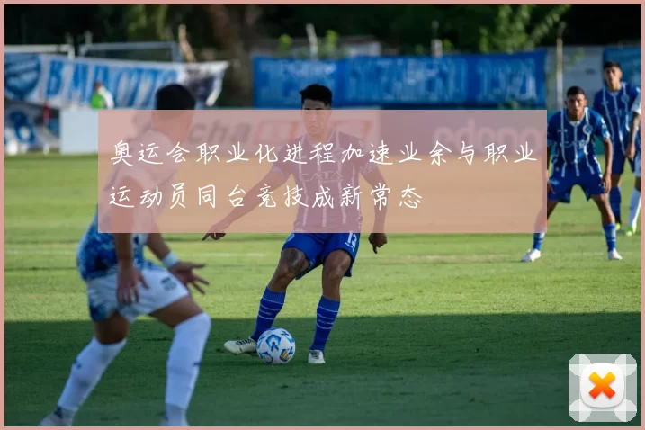 奥运会职业化进程加速业余与职业运动员同台竞技成新常态