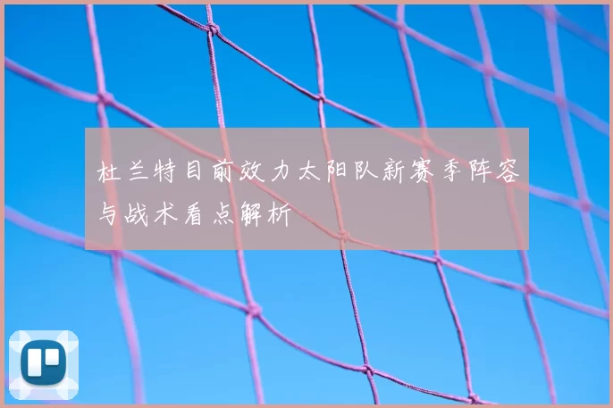 杜兰特目前效力太阳队新赛季阵容与战术看点解析