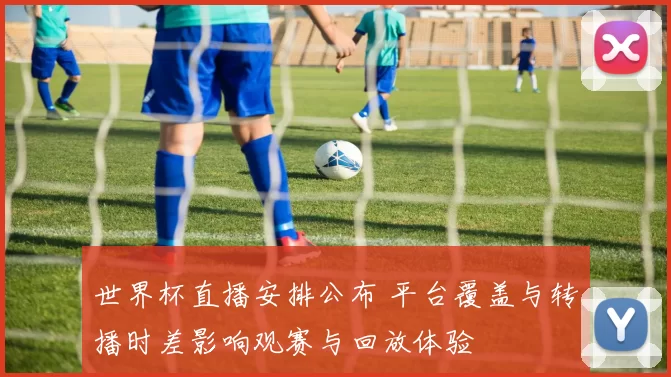 世界杯直播安排公布 平台覆盖与转播时差影响观赛与回放体验