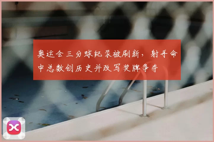 奥运会三分球纪录被刷新，射手命中总数创历史并改写奖牌争夺