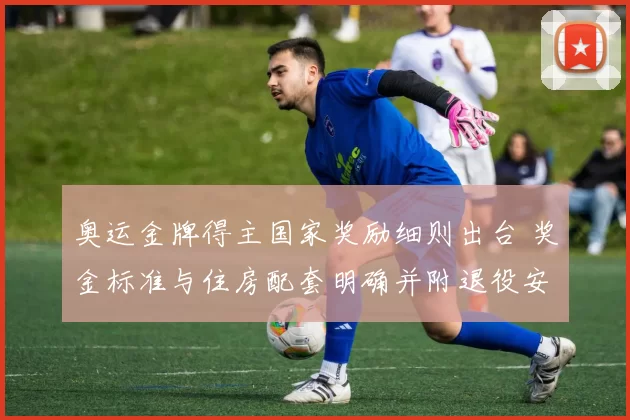 奥运金牌得主国家奖励细则出台 奖金标准与住房配套明确并附退役安置