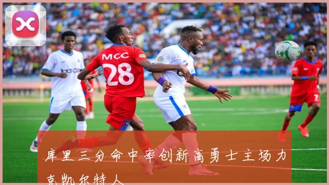 库里三分命中率创新高勇士主场力克凯尔特人