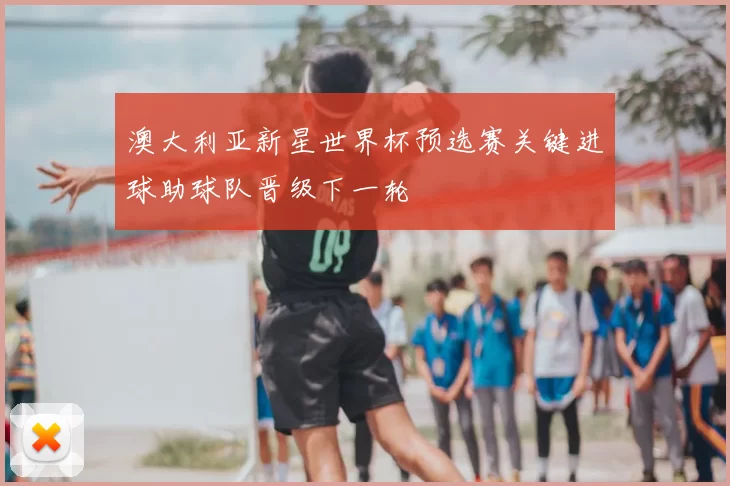 澳大利亚新星世界杯预选赛关键进球助球队晋级下一轮
