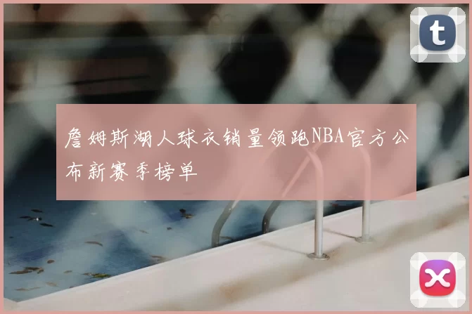 詹姆斯湖人球衣销量领跑NBA官方公布新赛季榜单