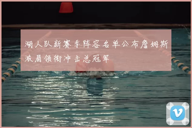 湖人队新赛季阵容名单公布詹姆斯浓眉领衔冲击总冠军