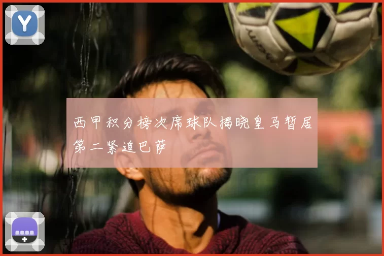 西甲积分榜次席球队揭晓皇马暂居第二紧追巴萨